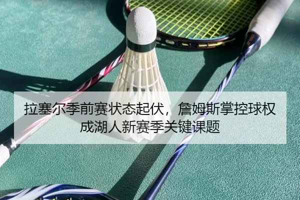 拉塞尔季前赛状态起伏，詹姆斯掌控球权成湖人新赛季关键课题