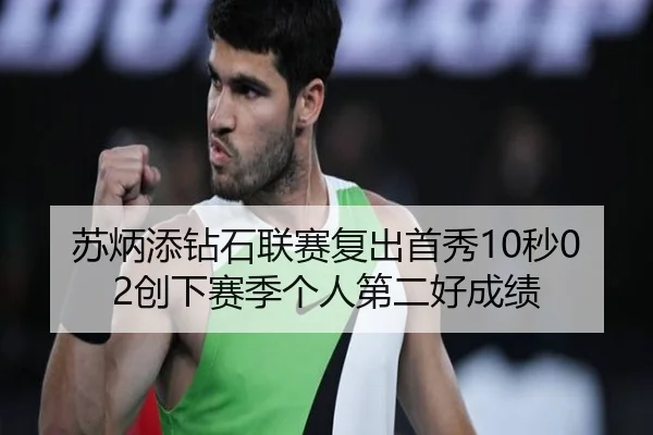 苏炳添钻石联赛复出首秀10秒02创下赛季个人第二好成绩