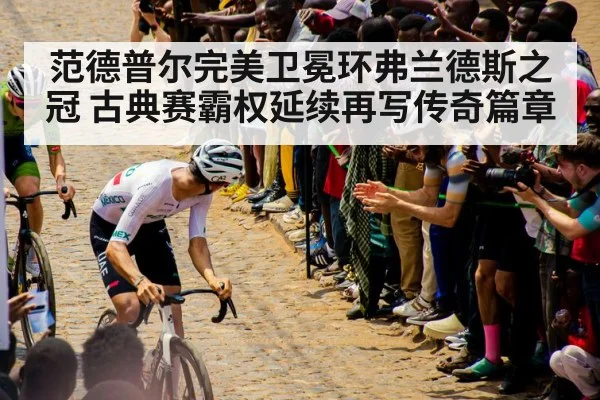 范德普尔完美卫冕环弗兰德斯之冠 古典赛霸权延续再写传奇篇章
