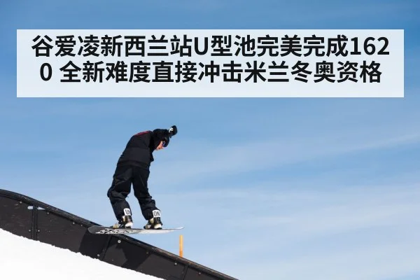 谷爱凌新西兰站U型池完美完成1620 全新难度直接冲击米兰冬奥资格