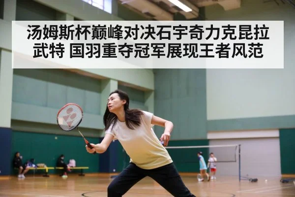 汤姆斯杯巅峰对决石宇奇力克昆拉武特 国羽重夺冠军展现王者风范