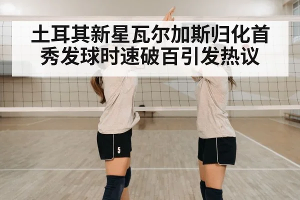 土耳其新星瓦尔加斯归化首秀发球时速破百引发热议