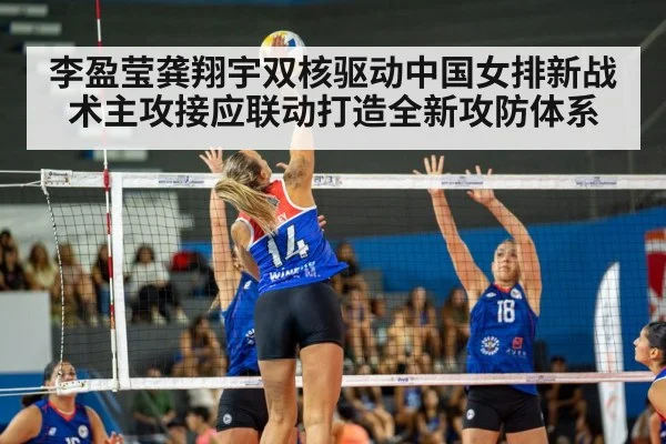 李盈莹龚翔宇双核驱动中国女排新战术主攻接应联动打造全新攻防体系