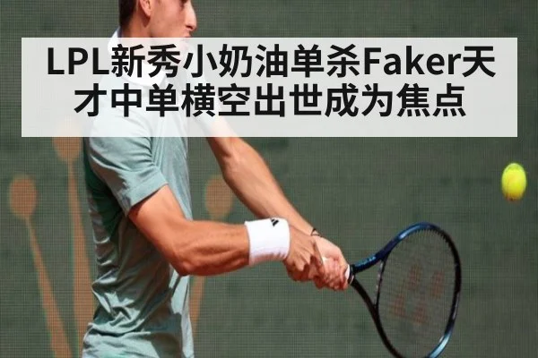 LPL新秀小奶油单杀Faker天才中单横空出世成为焦点