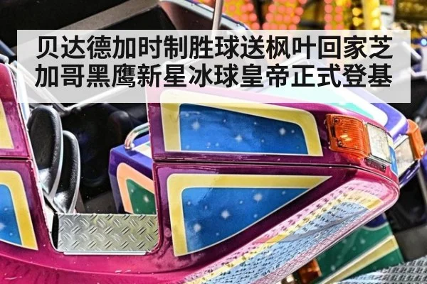 贝达德加时制胜球送枫叶回家芝加哥黑鹰新星冰球皇帝正式登基